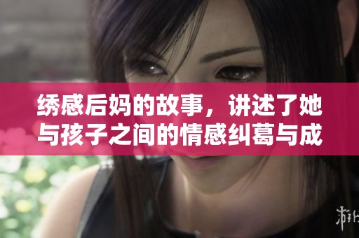 绣感后妈的故事，讲述了她与孩子之间的情感纠葛与成长