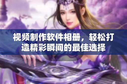 视频制作软件相册，轻松打造精彩瞬间的最佳选择