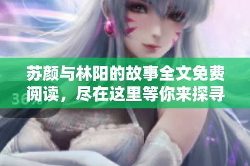 苏颜与林阳的故事全文免费阅读，尽在这里等你来探寻与感受！