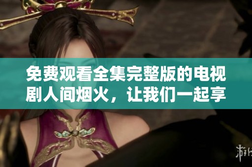 免费观看全集完整版的电视剧人间烟火，让我们一起享受这部佳作的魅力