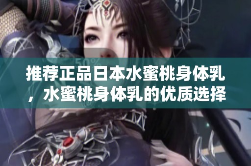 推荐正品日本水蜜桃身体乳，水蜜桃身体乳的优质选择。
