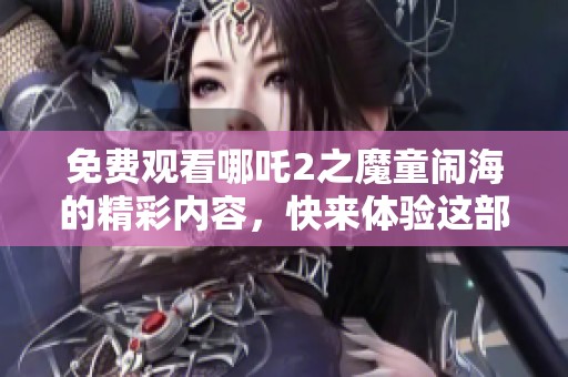 免费观看哪吒2之魔童闹海的精彩内容，快来体验这部动画电影的魅力吧