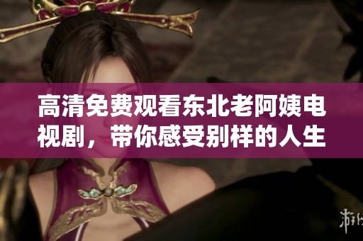 高清免费观看东北老阿姨电视剧，带你感受别样的人生故事与情感演绎