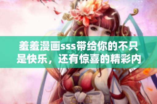 羞羞漫画sss带给你的不只是快乐，还有惊喜的精彩内容体验