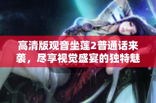 高清版观音坐莲2普通话来袭，尽享视觉盛宴的独特魅力