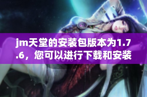 jm天堂的安装包版本为1.7.6，您可以进行下载和安装了哦