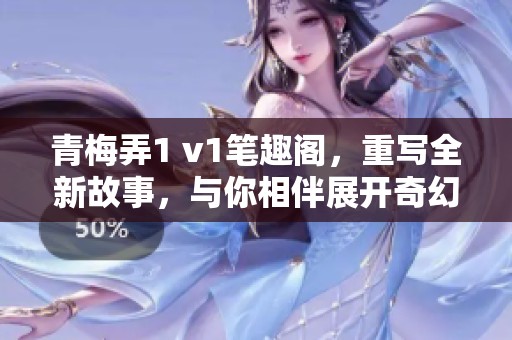 青梅弄1 v1笔趣阁，重写全新故事，与你相伴展开奇幻冒险之旅