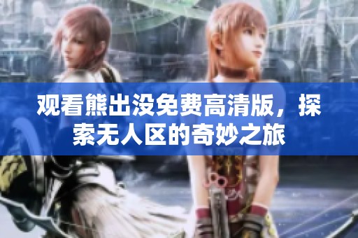 观看熊出没免费高清版，探索无人区的奇妙之旅