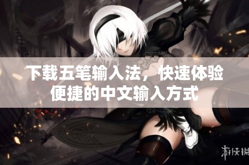 下载五笔输入法，快速体验便捷的中文输入方式