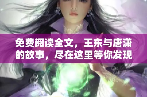 免费阅读全文，王东与唐潇的故事，尽在这里等你发现