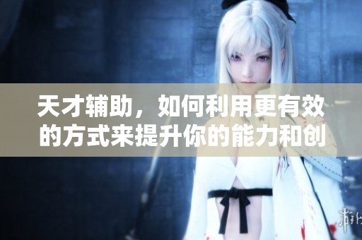 天才辅助，如何利用更有效的方式来提升你的能力和创造力呢