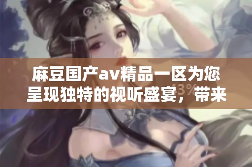 麻豆国产**精品一区为您呈现独特的视听盛宴，带来全新体验的精彩内容