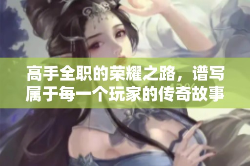 高手全职的荣耀之路，谱写属于每一个玩家的传奇故事