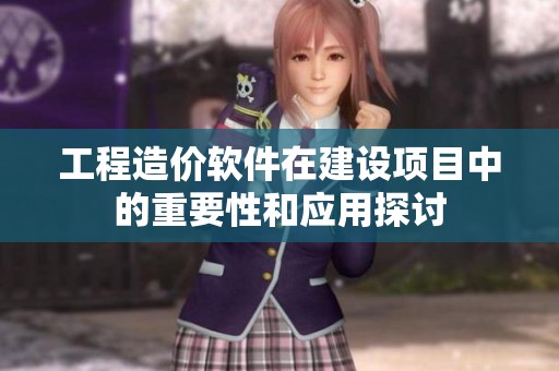 工程造价软件在建设项目中的重要性和应用探讨