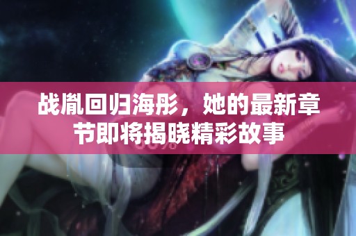 战胤回归海彤，她的最新章节即将揭晓精彩故事
