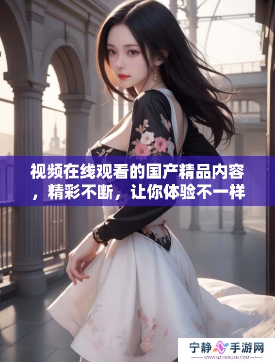 视频在线观看的****内容，精彩不断，让你体验不一样的视觉享受