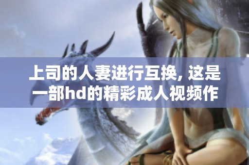 上司的人妻进行互换, 这是一部hd的精彩**视频作品