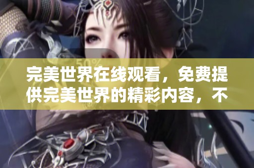 完美世界在线观看，免费提供完美世界的精彩内容，不容错过！