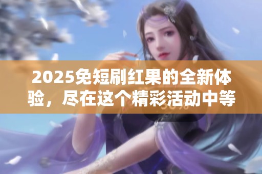 2025免短刷红果的全新体验，尽在这个精彩活动中等你加入！