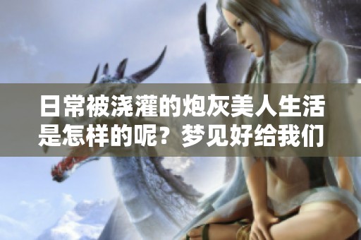 日常被浇灌的炮灰美人生活是怎样的呢？梦见好给我们带来了什么？