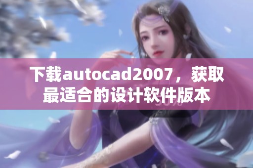 下载autocad2007，获取最适合的设计软件版本
