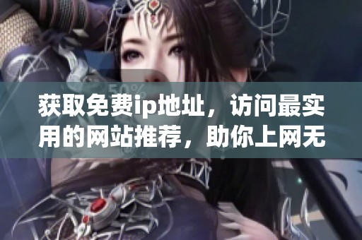 获取免费ip地址，访问最实用的网站推荐，助你上网无忧