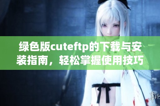 绿色版cuteftp的下载与安装指南，轻松掌握使用技巧与功能介绍