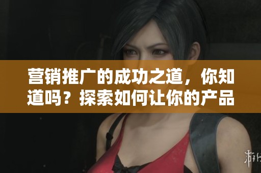 营销推广的成功之道，你知道吗？探索如何让你的产品更具吸引力的策略。