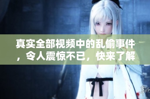 真实全部视频中的乱偷事件，令人震惊不已，快来了解详情吧