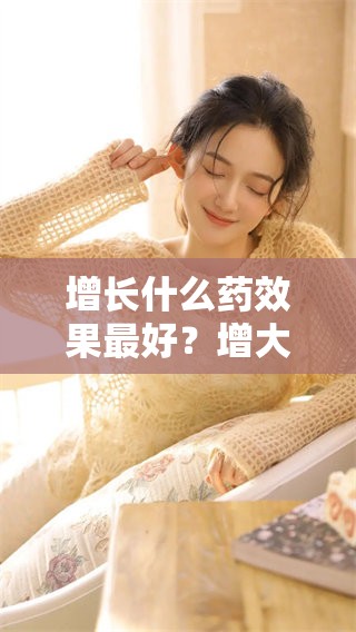 增长什么药效果最好？增大增粗的方法和药物推荐解析