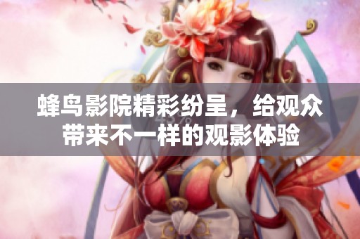 蜂鸟影院精彩纷呈，给观众带来不一样的观影体验