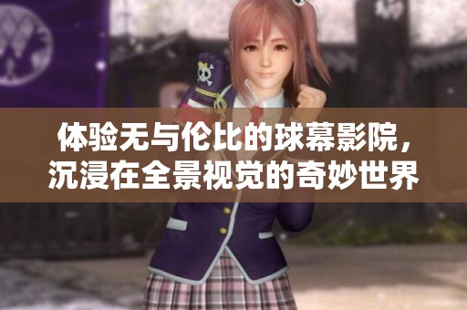 体验无与伦比的球幕影院，沉浸在全景视觉的奇妙世界中