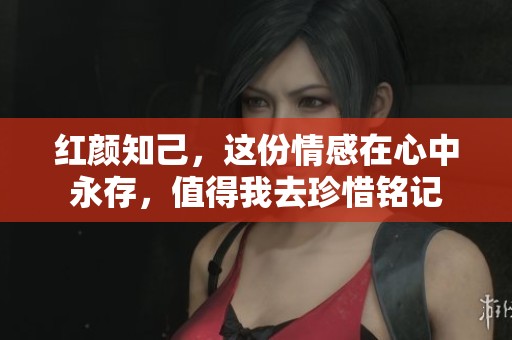 红颜知己，这份情感在心中永存，值得我去珍惜铭记