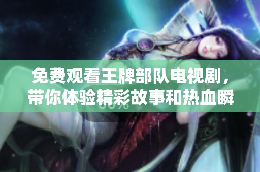 免费观看王牌部队电视剧，带你体验精彩故事和热血瞬间！