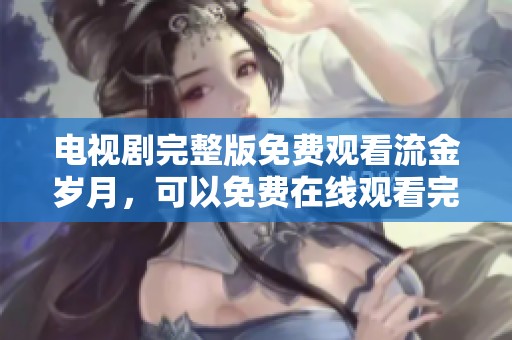 电视剧完整版免费观看流金岁月，可以免费在线观看完整版流金岁月的精彩内容