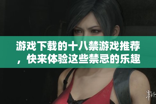 游戏下载的十八禁游戏推荐，快来体验这些禁忌的乐趣吧