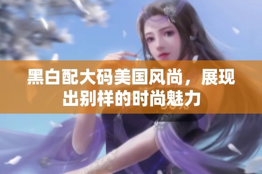 黑白配大码美国风尚，展现出别样的时尚魅力