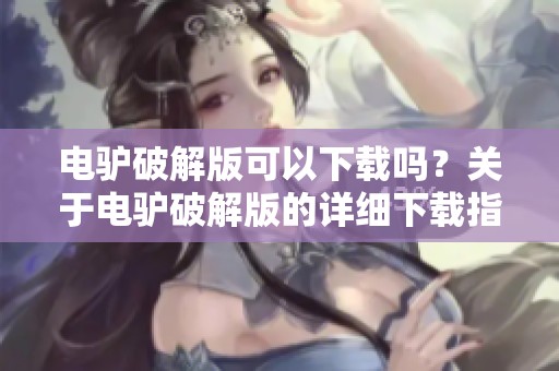 电驴破解版可以下载吗？关于电驴破解版的详细下载指南你需要了解的内容