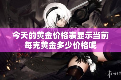 今天的黄金价格表显示当前每克黄金多少价格呢