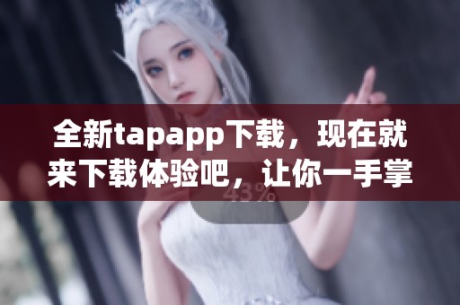 全新tapapp下载，现在就来下载体验吧，让你一手掌握精彩内容！