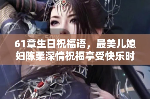 61章生日祝福语，最美儿媳妇陈柔深情祝福享受快乐时光