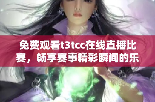 免费观看t3tcc在线直播比赛，畅享赛事精彩瞬间的乐趣与激情