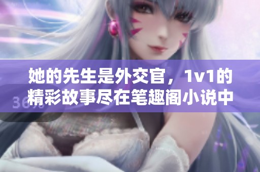 她的先生是外交官，1v1的精彩故事尽在笔趣阁小说中