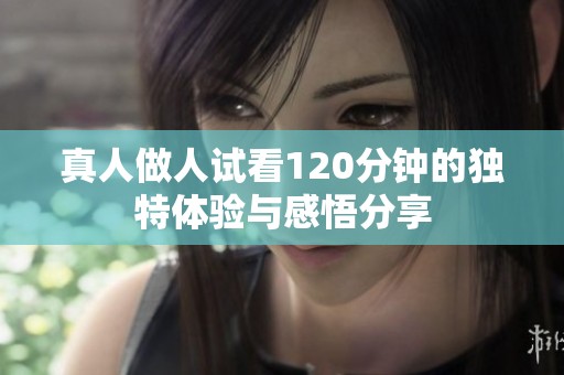 真人做人试看120分钟的独特体验与感悟分享