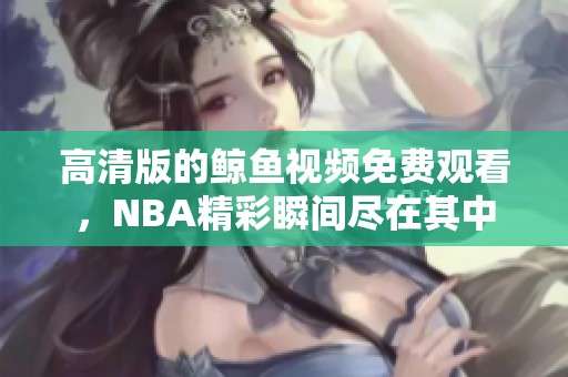高清版的鲸鱼视频免费观看，NBA精彩瞬间尽在其中