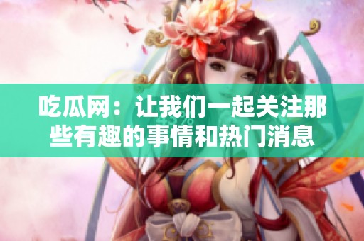 吃瓜网：让我们一起关注那些有趣的事情和热门消息
