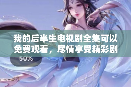 我的后半生电视剧全集可以免费观看，尽情享受精彩剧情与感人故事！