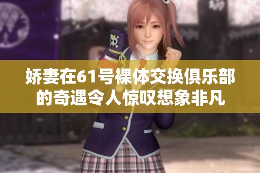 娇妻在61号裸体交换俱乐部的奇遇令人惊叹想象非凡