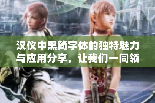 汉仪中黑简字体的独特魅力与应用分享，让我们一同领略其风采