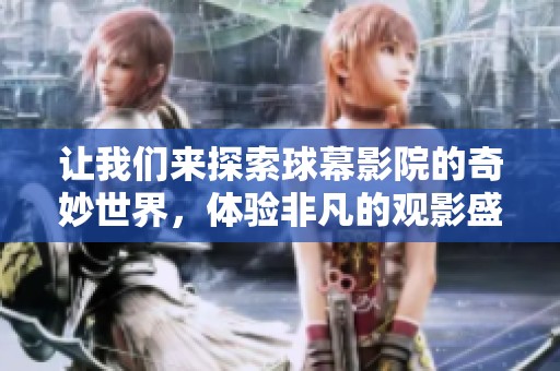 让我们来探索球幕影院的奇妙世界，体验非凡的观影盛宴！